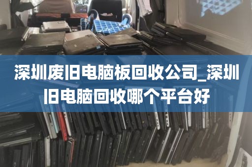 深圳废旧电脑板回收公司_深圳旧电脑回收哪个平台好