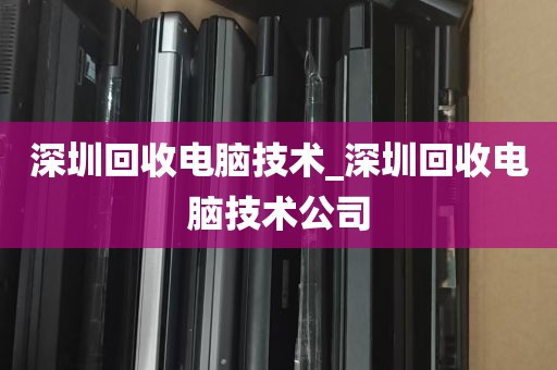 深圳回收电脑技术_深圳回收电脑技术公司