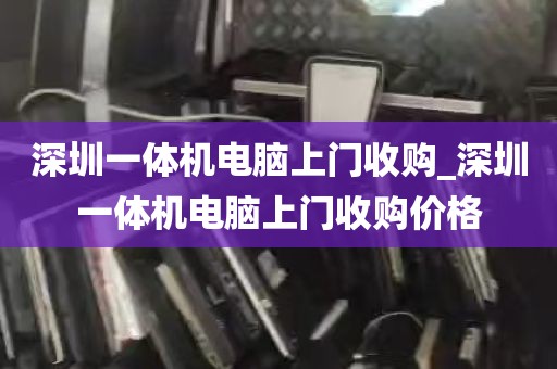 深圳一体机电脑上门收购_深圳一体机电脑上门收购价格