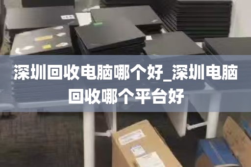 深圳回收电脑哪个好_深圳电脑回收哪个平台好
