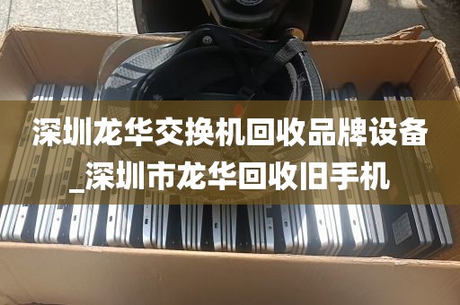 深圳龙华交换机回收品牌设备_深圳市龙华回收旧手机