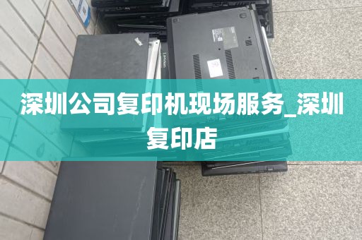 深圳公司复印机现场服务_深圳复印店