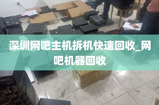 深圳网吧主机拆机快速回收_网吧机器回收