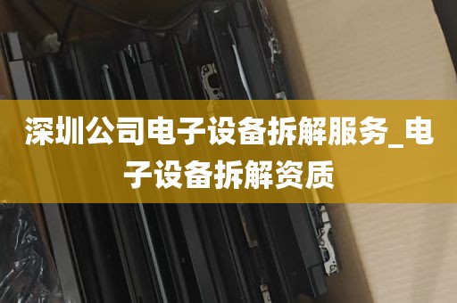 深圳公司电子设备拆解服务_电子设备拆解资质