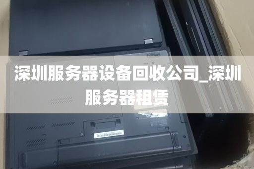 深圳服务器设备回收公司_深圳服务器租赁