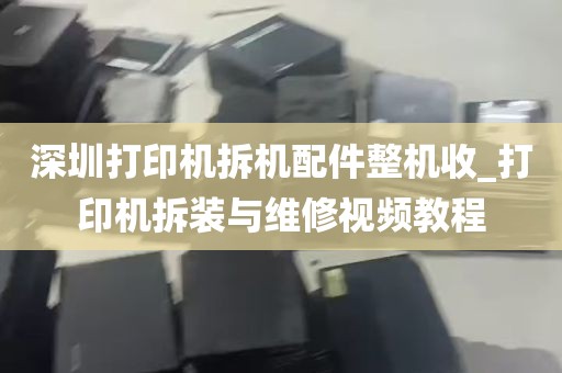 深圳打印机拆机配件整机收_打印机拆装与维修视频教程