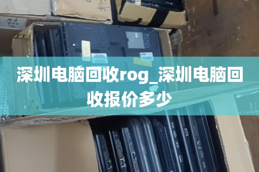 深圳电脑回收rog_深圳电脑回收报价多少