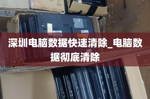 深圳电脑数据快速清除_电脑数据彻底清除