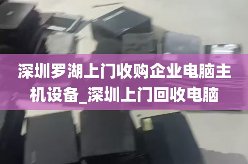 深圳罗湖上门收购企业电脑主机设备_深圳上门回收电脑