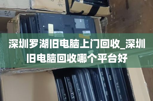深圳罗湖旧电脑上门回收_深圳旧电脑回收哪个平台好