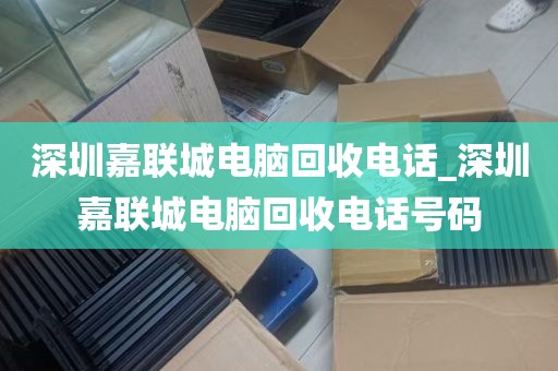 深圳嘉联城电脑回收电话_深圳嘉联城电脑回收电话号码
