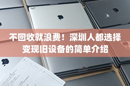 不回收就浪费！深圳人都选择变现旧设备的简单介绍