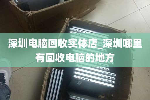 深圳电脑回收实体店_深圳哪里有回收电脑的地方
