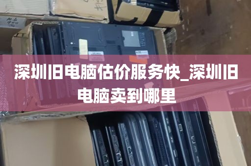 深圳旧电脑估价服务快_深圳旧电脑卖到哪里