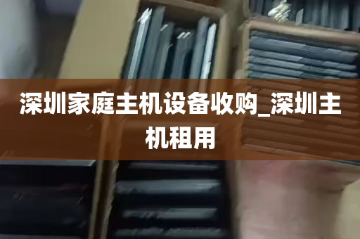深圳家庭主机设备收购_深圳主机租用