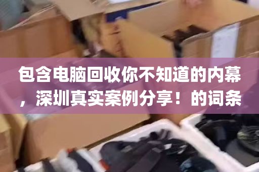 包含电脑回收你不知道的内幕，深圳真实案例分享！的词条