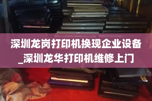 深圳龙岗打印机换现企业设备_深圳龙华打印机维修上门