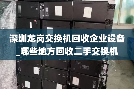 深圳龙岗交换机回收企业设备_哪些地方回收二手交换机