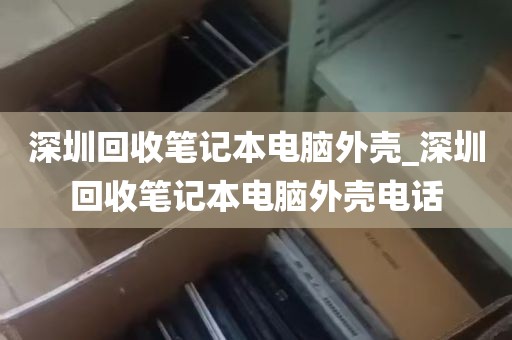 深圳回收笔记本电脑外壳_深圳回收笔记本电脑外壳电话