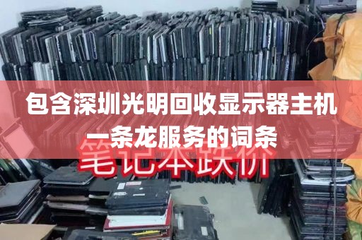 包含深圳光明回收显示器主机一条龙服务的词条