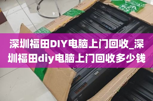 深圳福田DIY电脑上门回收_深圳福田diy电脑上门回收多少钱