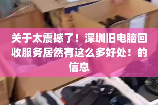 关于太震撼了！深圳旧电脑回收服务居然有这么多好处！的信息