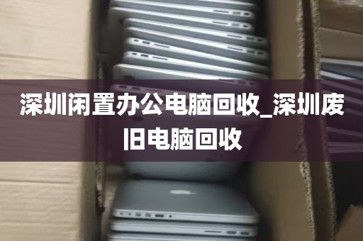 深圳闲置办公电脑回收_深圳废旧电脑回收