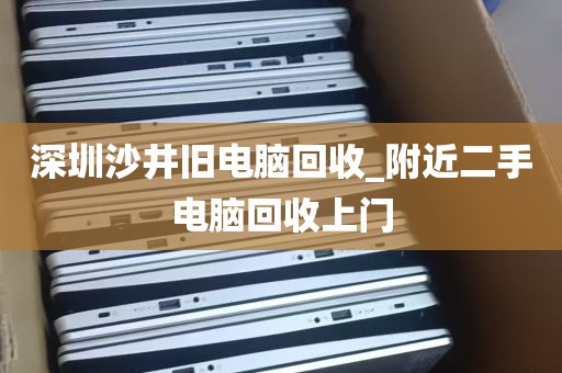 深圳沙井旧电脑回收_附近二手电脑回收上门