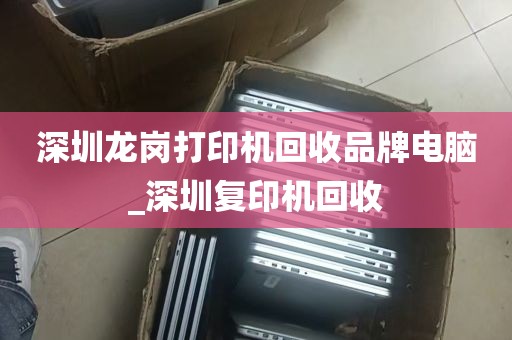深圳龙岗打印机回收品牌电脑_深圳复印机回收