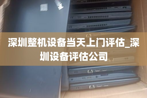 深圳整机设备当天上门评估_深圳设备评估公司
