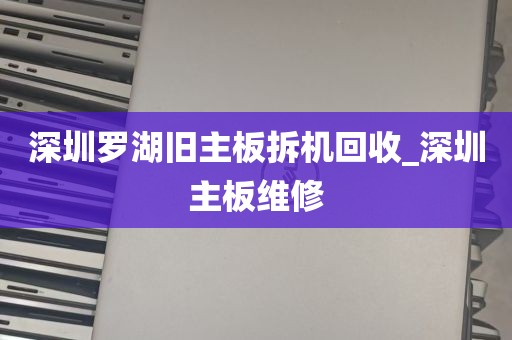 深圳罗湖旧主板拆机回收_深圳主板维修
