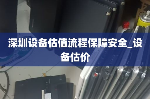 深圳设备估值流程保障安全_设备估价