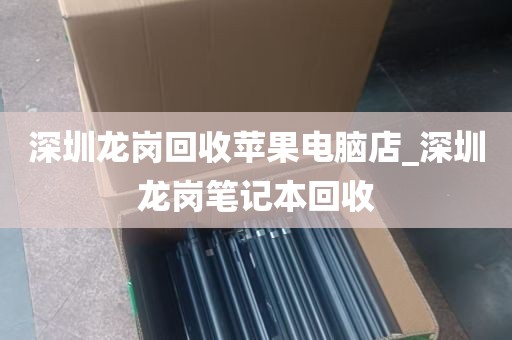 深圳龙岗回收苹果电脑店_深圳龙岗笔记本回收