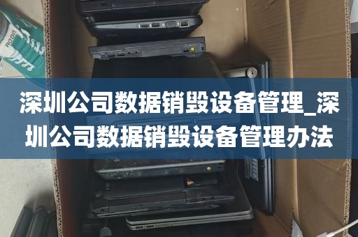 深圳公司数据销毁设备管理_深圳公司数据销毁设备管理办法