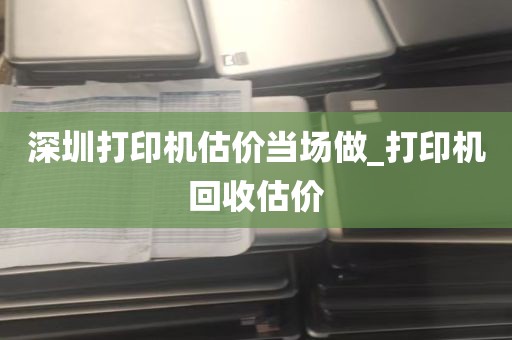 深圳打印机估价当场做_打印机回收估价
