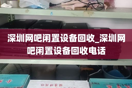 深圳网吧闲置设备回收_深圳网吧闲置设备回收电话