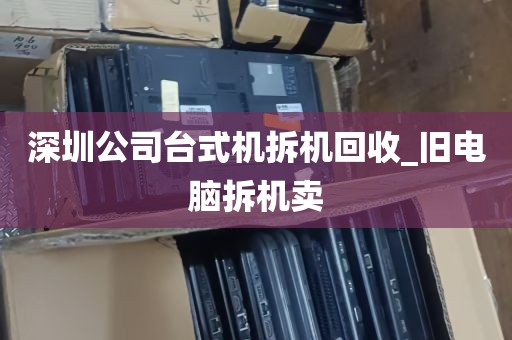 深圳公司台式机拆机回收_旧电脑拆机卖