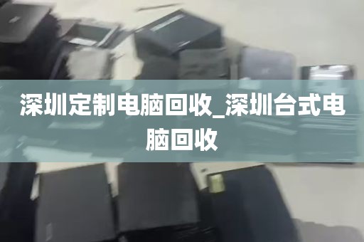 深圳定制电脑回收_深圳台式电脑回收