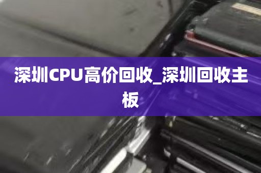 深圳CPU高价回收_深圳回收主板
