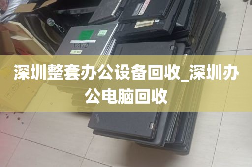 深圳整套办公设备回收_深圳办公电脑回收