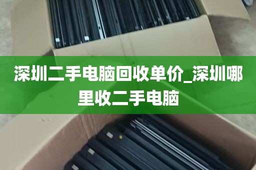 深圳二手电脑回收单价_深圳哪里收二手电脑