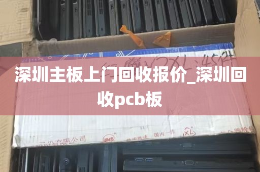 深圳主板上门回收报价_深圳回收pcb板