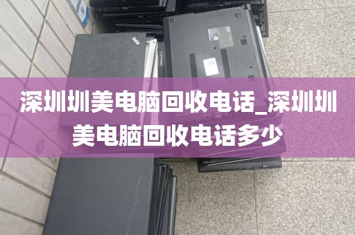 深圳圳美电脑回收电话_深圳圳美电脑回收电话多少