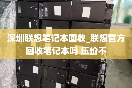 深圳联想笔记本回收_联想官方回收笔记本吗 压价不