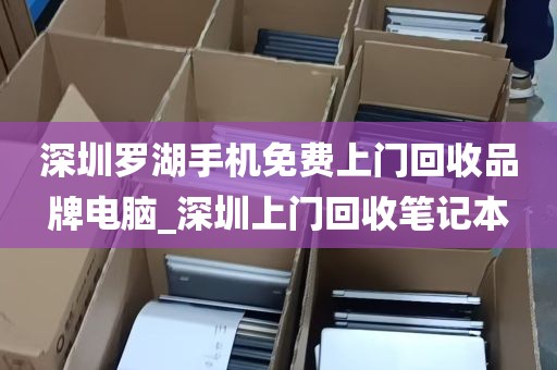 深圳罗湖手机免费上门回收品牌电脑_深圳上门回收笔记本
