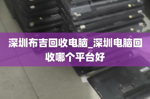 深圳布吉回收电脑_深圳电脑回收哪个平台好