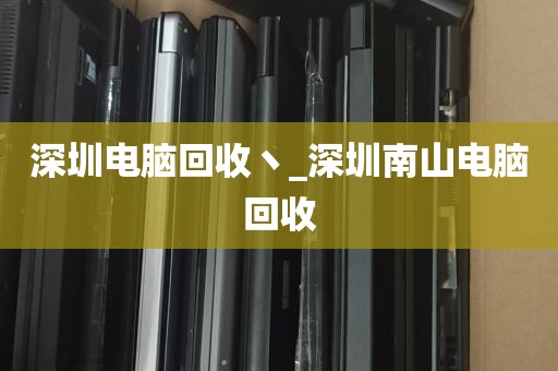 深圳电脑回收丶_深圳南山电脑回收