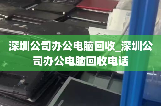 深圳公司办公电脑回收_深圳公司办公电脑回收电话