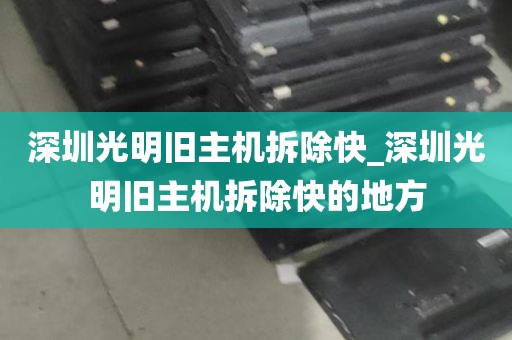 深圳光明旧主机拆除快_深圳光明旧主机拆除快的地方