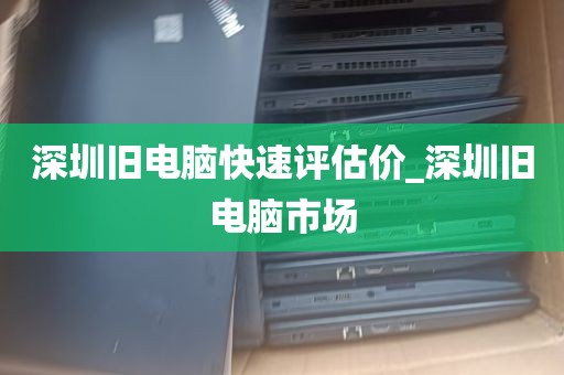 深圳旧电脑快速评估价_深圳旧电脑市场